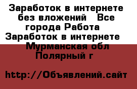 Заработок в интернете без вложений - Все города Работа » Заработок в интернете   . Мурманская обл.,Полярный г.